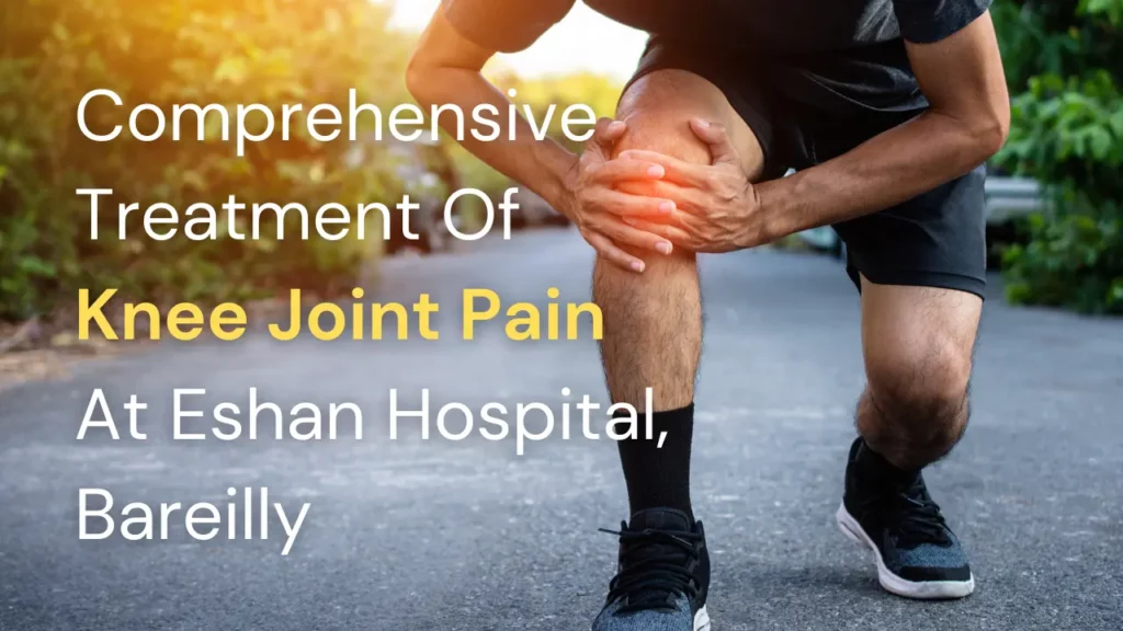 Comprehensive Treatment Of Knee Joint Pain At Eshan Hospital, Bareilly