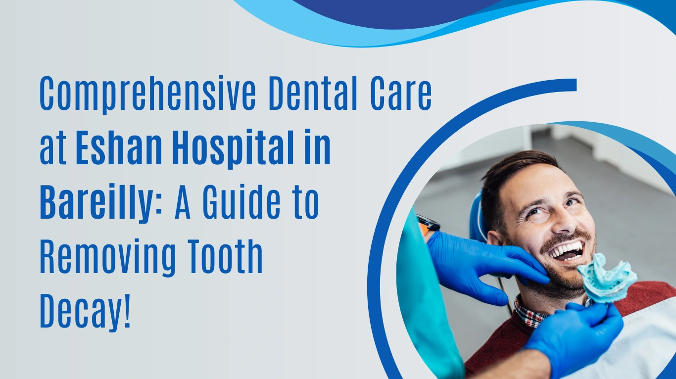 Comprehensive Dental Care at Eshan Hospital in Bareilly: A Guide to Removing Tooth Decay