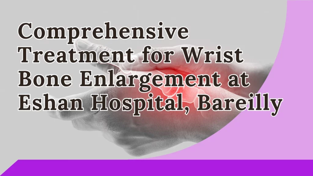 Comprehensive Treatment for Wrist Bone Enlargement at Eshan Hospital, Bareilly